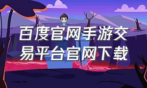 百度官网手游交易平台官网下载（百度官方游戏交易平台）