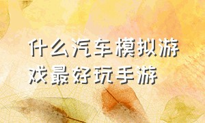 什么汽车模拟游戏最好玩手游（什么汽车模拟游戏最好玩手游免费）