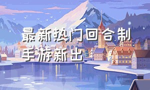 最新热门回合制手游新出（最新回合制手游一览表）