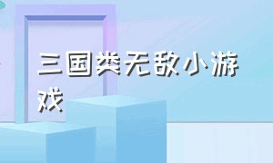 三国类无敌小游戏（三国小游戏单机版在线玩）