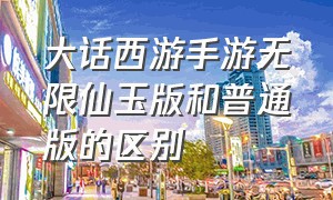 大话西游手游无限仙玉版和普通版的区别