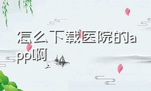 怎么下载医院的app啊