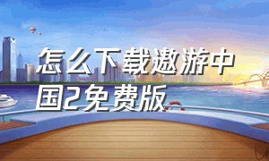 怎么下载遨游中国2免费版