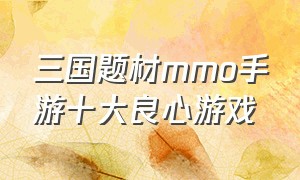 三国题材mmo手游十大良心游戏