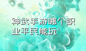 神武手游哪个职业平民能玩（神武手游哪个职业适合平民）