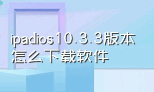 ipadios10.3.3版本怎么下载软件