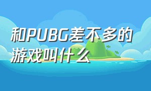 和PUBG差不多的游戏叫什么（和pubg很像的游戏）