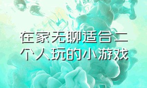 在家无聊适合二个人玩的小游戏