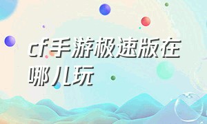 cf手游极速版在哪儿玩（cf手游极速版 入口）