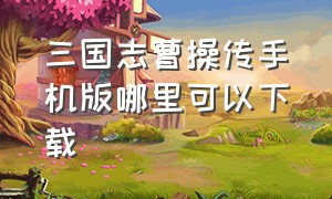 三国志曹操传手机版哪里可以下载（三国志曹操传单机手机版安卓）