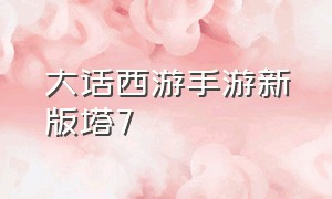 大话西游手游新版塔7（大话西游手游新版塔7攻略视频大全）