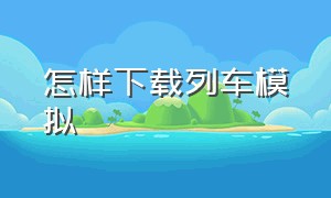 怎样下载列车模拟（怎么下载列车模拟广州版）