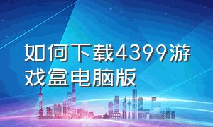 如何下载4399游戏盒电脑版（电脑怎么下4399游戏盒）