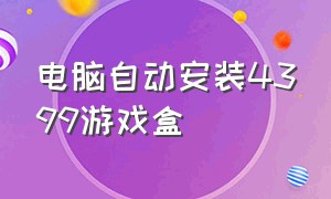 电脑自动安装4399游戏盒（4399游戏盒怎样自动安装游戏）