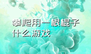 攀爬用一根棍子什么游戏（一根棍子爬山的游戏）