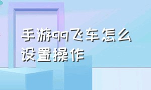 手游qq飞车怎么设置操作