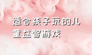 适合孩子玩的儿童益智游戏（十大适合儿童的益智游戏）