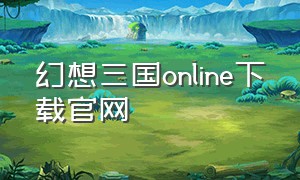 幻想三国online下载官网（幻想三国ol汉风版下载）