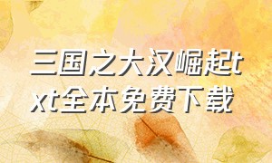 三国之大汉崛起txt全本免费下载（三国之大秦复辟txt电子书下载）