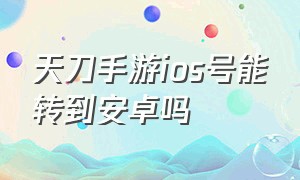 天刀手游ios号能转到安卓吗