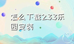 怎么下载233乐园安装（233乐园的广告安装入口视频）