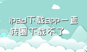 ipad下载app一直转圈下载不了