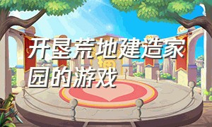 开垦荒地建造家园的游戏（什么手游适合0元党玩家）