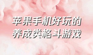 苹果手机好玩的养成类格斗游戏（苹果手机可以免费玩的格斗游戏）