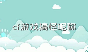 cf游戏搞怪昵称（cf名字搞笑昵称）