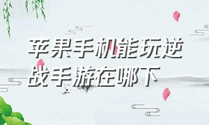 苹果手机能玩逆战手游在哪下