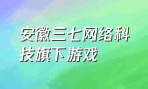 安徽三七网络科技旗下游戏