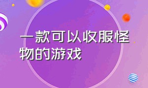 一款可以收服怪物的游戏（一款可以收服怪物的游戏叫什么）