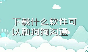 下载什么软件可以和狗狗沟通（跟狗狗交流的软件免费）