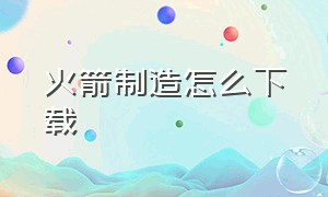 火箭制造怎么下载（火箭制造怎么下载软件）