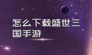 怎么下载盛世三国手游（盛世三国1手游官网）