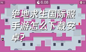 绝地求生国际服手游怎么下载安卓?（绝地求生国际服手游下载安卓免费）