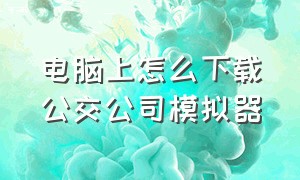 电脑上怎么下载公交公司模拟器