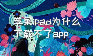 苹果ipad为什么下载不了app