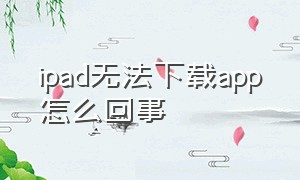 ipad无法下载app怎么回事（ipad下载不了app怎么办怎么设置）