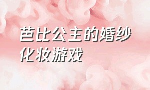 芭比公主的婚纱化妆游戏（芭比公主婚纱设计游戏）