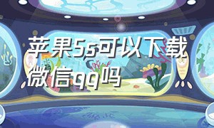 苹果5s可以下载微信qq吗（苹果5s可以下载微信qq吗安全吗）