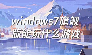 windows7旗舰版能玩什么游戏（windows 7旗舰版32位能玩什么游戏）