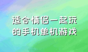 适合情侣一起玩的手机单机游戏（适合情侣一起玩的联机游戏）