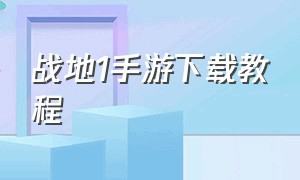 战地1手游下载教程（战地1怎么下载详细教程手机）