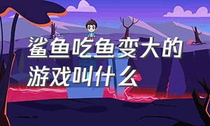 鲨鱼吃鱼变大的游戏叫什么