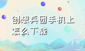 创想兵团手机上怎么下载