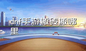 dnf手游搬砖搬哪里（dnf手游最新搬砖选哪里）