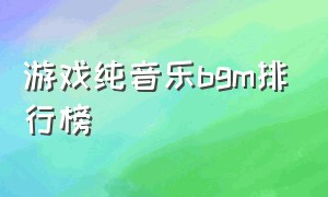 游戏纯音乐bgm排行榜