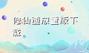 修仙道放置版下载（放置修仙官方版下载链接）