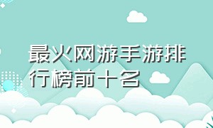 最火网游手游排行榜前十名（12年网游排行榜前十名手游推荐）